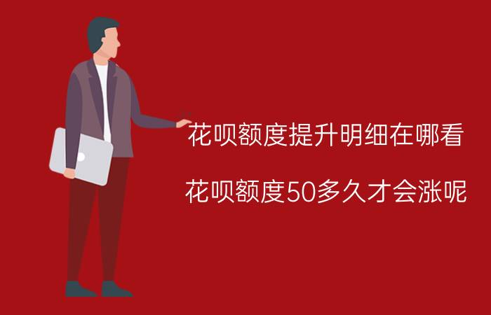 花呗额度提升明细在哪看 花呗额度50多久才会涨呢？